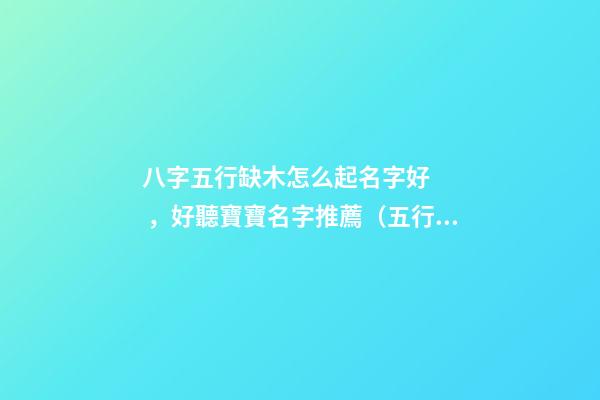 八字五行缺木怎么起名字好，好聽寶寶名字推薦（五行缺木如何起名字）